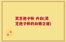 灵芝孢子粉 升白(灵芝孢子粉的白嫩之道)
