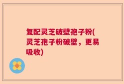 复配灵芝破壁孢子粉(灵芝孢子粉破壁，更易吸收)