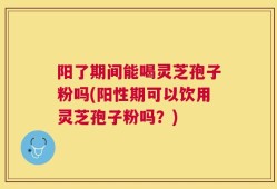 阳了期间能喝灵芝孢子粉吗(阳性期可以饮用灵芝孢子粉吗？)