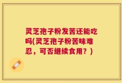 灵芝孢子粉发苦还能吃吗(灵芝孢子粉苦味难忍，可否继续食用？)