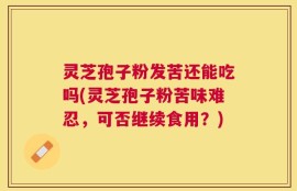 灵芝孢子粉发苦还能吃吗(灵芝孢子粉苦味难忍，可否继续食用？)