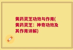 黄药灵芝功效与作用(黄药灵芝：神奇功效及其作用详解)