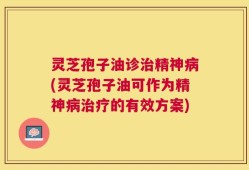 灵芝孢子油诊治精神病(灵芝孢子油可作为精神病治疗的有效方案)