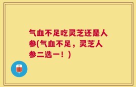 气血不足吃灵芝还是人参(气血不足，灵芝人参二选一！)