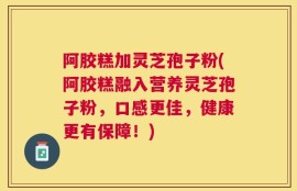 阿胶糕加灵芝孢子粉(阿胶糕融入营养灵芝孢子粉，口感更佳，健康更有保障！)