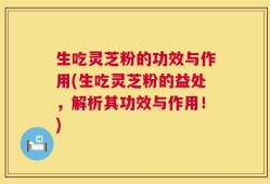 生吃灵芝粉的功效与作用(生吃灵芝粉的益处，解析其功效与作用！)
