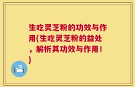 生吃灵芝粉的功效与作用(生吃灵芝粉的益处，解析其功效与作用！)