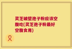 灵芝破壁孢子粉应该空腹吃(灵芝孢子粉最好空腹食用)