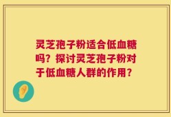 灵芝孢子粉适合低血糖吗？探讨灵芝孢子粉对于低血糖人群的作用？