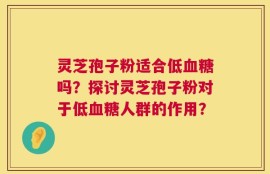 灵芝孢子粉适合低血糖吗？探讨灵芝孢子粉对于低血糖人群的作用？