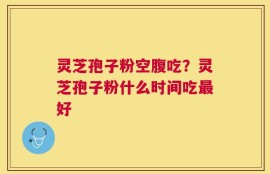灵芝孢子粉空腹吃？灵芝孢子粉什么时间吃最好