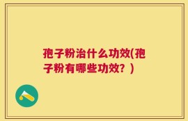 孢子粉治什么功效(孢子粉有哪些功效？)