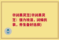 华润黑灵芝(华润黑灵芝：强力祛湿，润燥抗衰，养生备好选择)