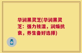 华润黑灵芝(华润黑灵芝：强力祛湿，润燥抗衰，养生备好选择)