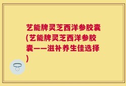 艺能牌灵芝西洋参胶囊(艺能牌灵芝西洋参胶囊——滋补养生佳选择)