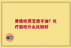 胃癌吃灵芝孢子油？化疗后吃什么比较好