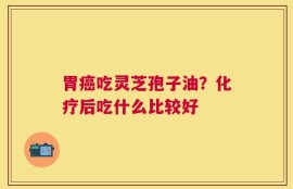 胃癌吃灵芝孢子油？化疗后吃什么比较好