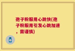 孢子粉服用心跳快(孢子粉服用引发心跳加速，需谨慎)