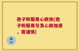 孢子粉服用心跳快(孢子粉服用引发心跳加速，需谨慎)