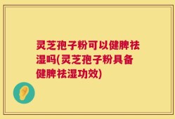灵芝孢子粉可以健脾祛湿吗(灵芝孢子粉具备健脾祛湿功效)