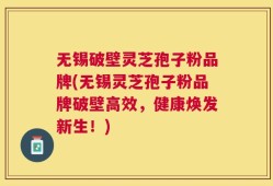 无锡破壁灵芝孢子粉品牌(无锡灵芝孢子粉品牌破壁高效，健康焕发新生！)