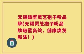 无锡破壁灵芝孢子粉品牌(无锡灵芝孢子粉品牌破壁高效，健康焕发新生！)