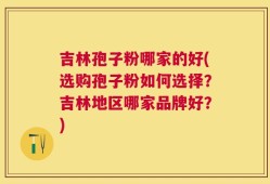 吉林孢子粉哪家的好(选购孢子粉如何选择？吉林地区哪家品牌好？)