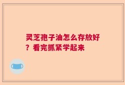 灵芝孢子油怎么存放好？看完抓紧学起来