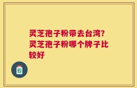 灵芝孢子粉带去台湾？灵芝孢子粉哪个牌子比较好