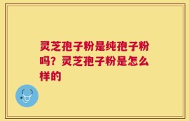 灵芝孢子粉是纯孢子粉吗？灵芝孢子粉是怎么样的