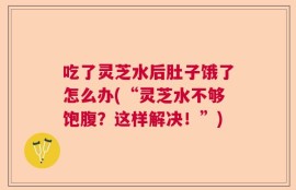 吃了灵芝水后肚子饿了怎么办(“灵芝水不够饱腹？这样解决！”)