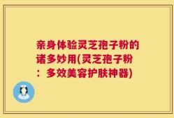 亲身体验灵芝孢子粉的诸多妙用(灵芝孢子粉：多效美容护肤神器)