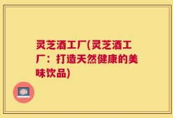 灵芝酒工厂(灵芝酒工厂：打造天然健康的美味饮品)
