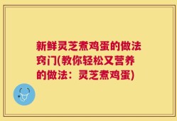 新鲜灵芝煮鸡蛋的做法窍门(教你轻松又营养的做法：灵芝煮鸡蛋)