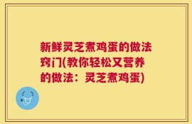新鲜灵芝煮鸡蛋的做法窍门(教你轻松又营养的做法：灵芝煮鸡蛋)