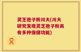 灵芝孢子粉川大(川大研究发现灵芝孢子粉具有多种保健功能)