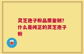 灵芝孢子粉品质鉴别？什么是纯正的灵芝孢子粉