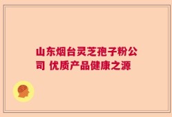 山东烟台灵芝孢子粉公司 优质产品健康之源
