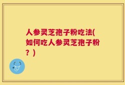 人参灵芝孢子粉吃法(如何吃人参灵芝孢子粉？)