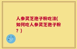 人参灵芝孢子粉吃法(如何吃人参灵芝孢子粉？)