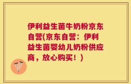 伊利益生菌牛奶粉京东自营(京东自营：伊利益生菌婴幼儿奶粉供应商，放心购买！)
