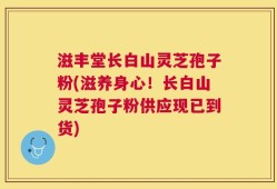 滋丰堂长白山灵芝孢子粉(滋养身心！长白山灵芝孢子粉供应现已到货)