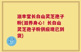 滋丰堂长白山灵芝孢子粉(滋养身心！长白山灵芝孢子粉供应现已到货)