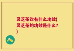 灵芝茶饮有什么功效(灵芝茶的功效是什么？)