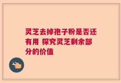 灵芝去掉孢子粉是否还有用 探究灵芝剩余部分的价值