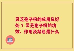 灵芝孢子粉的应用及好处 ？灵芝孢子粉的功效、作用及禁忌是什么