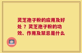 灵芝孢子粉的应用及好处 ？灵芝孢子粉的功效、作用及禁忌是什么