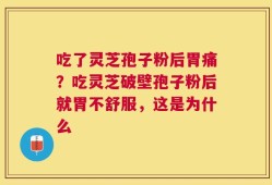吃了灵芝孢子粉后胃痛？吃灵芝破壁孢子粉后就胃不舒服，这是为什么