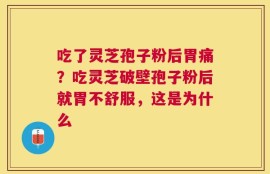 吃了灵芝孢子粉后胃痛？吃灵芝破壁孢子粉后就胃不舒服，这是为什么