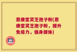 恩康堂灵芝孢子粉(恩康堂灵芝孢子粉，提升免疫力，强身健体)
